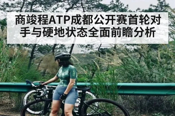 商竣程ATP成都公开赛首轮对手与硬地状态全面前瞻分析
