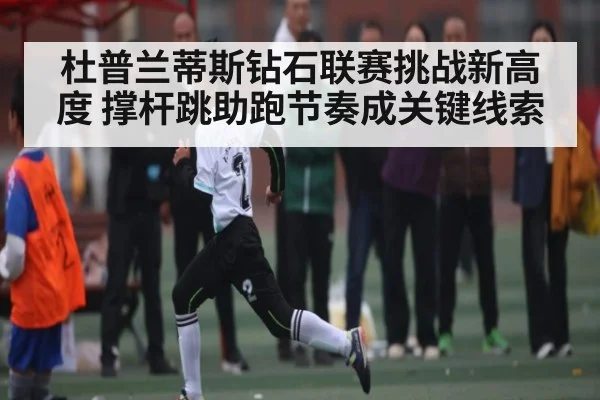 杜普兰蒂斯钻石联赛挑战新高度 撑杆跳助跑节奏成关键线索