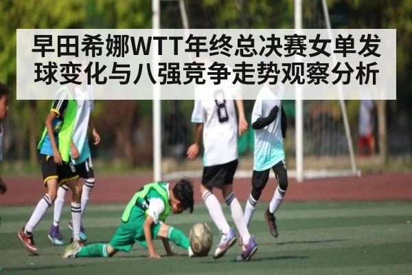 早田希娜WTT年终总决赛女单发球变化与八强竞争走势观察分析